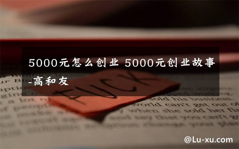 5000元怎么創(chuàng)業(yè) 5000元創(chuàng)業(yè)故事-高和友