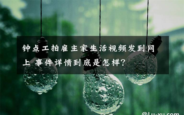 鐘點(diǎn)工拍雇主家生活視頻發(fā)到網(wǎng)上 事件詳情到底是怎樣？