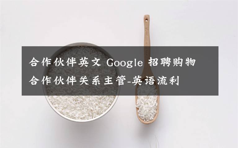 合作伙伴英文 Google 招聘購物合作伙伴關(guān)系主管-英語流利