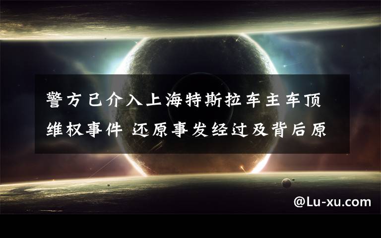 警方已介入上海特斯拉車主車頂維權(quán)事件 還原事發(fā)經(jīng)過及背后原因！