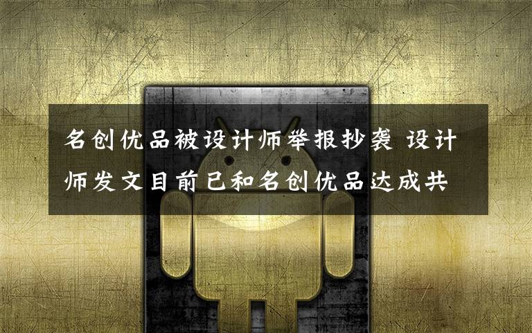 名創(chuàng)優(yōu)品被設(shè)計(jì)師舉報(bào)抄襲 設(shè)計(jì)師發(fā)文目前已和名創(chuàng)優(yōu)品達(dá)成共識(shí) 具體是什么情況？