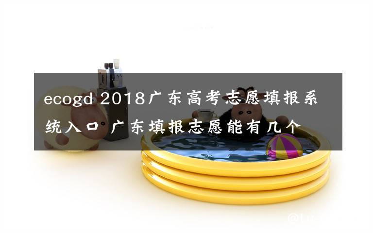 ecogd 2018廣東高考志愿填報(bào)系統(tǒng)入口 廣東填報(bào)志愿能有幾個