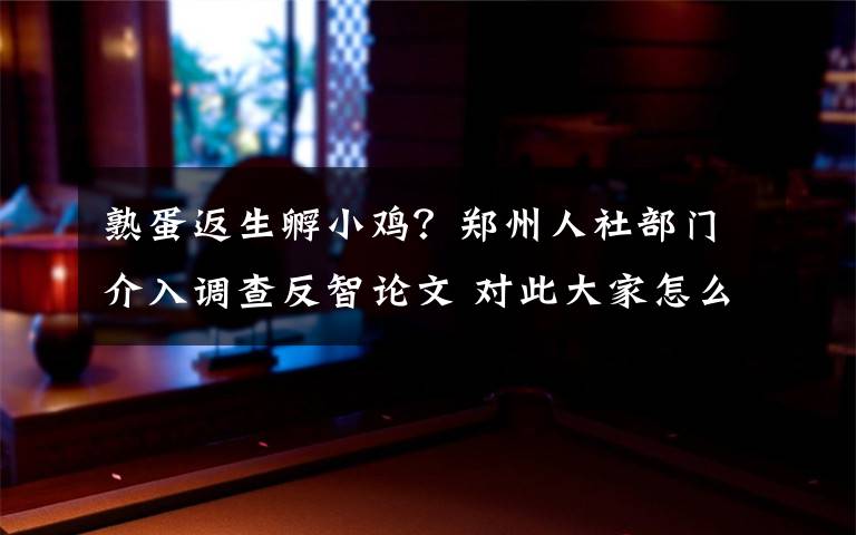 熟蛋返生孵小雞？鄭州人社部門介入調(diào)查反智論文 對此大家怎么看？