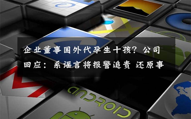 企業(yè)董事國外代孕生十孩？公司回應：系謠言將報警追責 還原事發(fā)經過及背后原因！