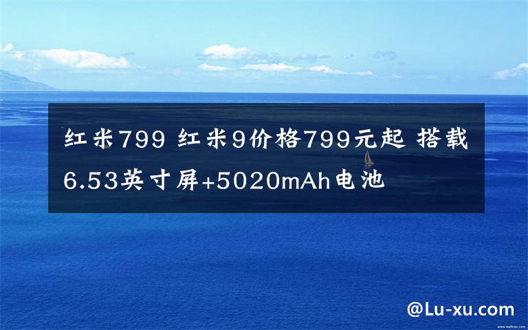 紅米799 紅米9價格799元起 搭載6.53英寸屏+5020mAh電池