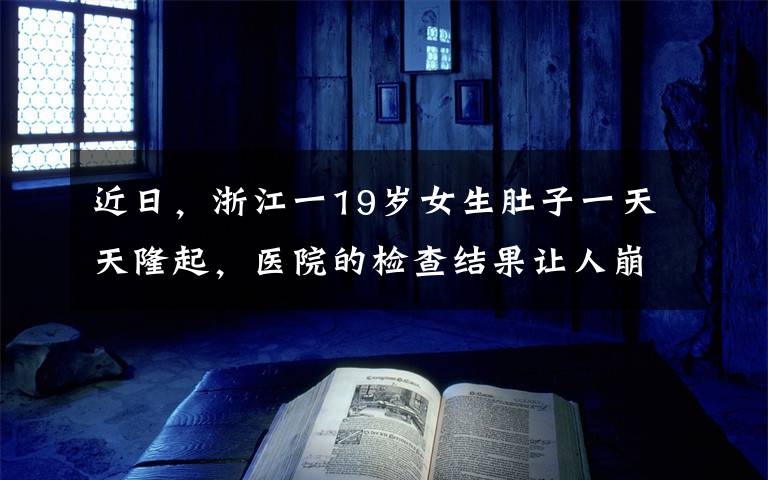 近日，浙江一19歲女生肚子一天天隆起，醫(yī)院的檢查結(jié)果讓人崩潰。