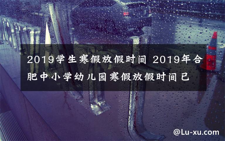 2019學(xué)生寒假放假時(shí)間 2019年合肥中小學(xué)幼兒園寒假放假時(shí)間已公布 1月24日開始放假