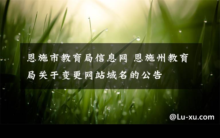 恩施市教育局信息網(wǎng) 恩施州教育局關(guān)于變更網(wǎng)站域名的公告