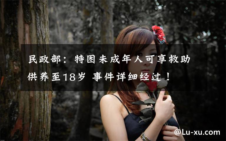 民政部：特困未成年人可享救助供養(yǎng)至18歲 事件詳細(xì)經(jīng)過！