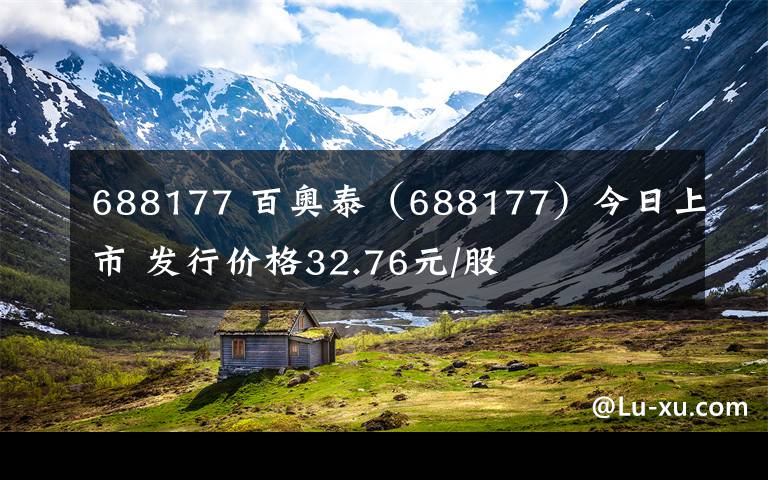 688177 百奧泰（688177）今日上市 發(fā)行價格32.76元/股