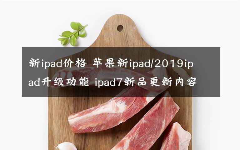 新ipad價(jià)格 蘋果新ipad/2019ipad升級(jí)功能 ipad7新品更新內(nèi)容價(jià)格