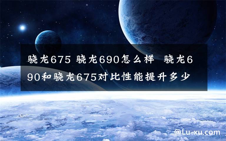 驍龍675 驍龍690怎么樣 驍龍690和驍龍675對比性能提升多少