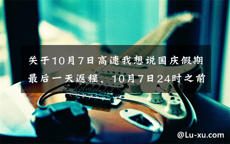 關(guān)于10月7日高速我想說(shuō)國(guó)慶假期最后一天返程，10月7日24時(shí)之前下高速享免費(fèi)通行