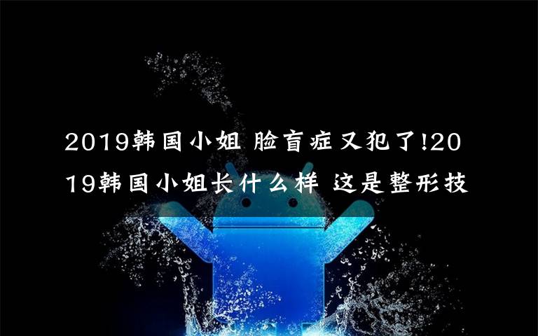 2019韓國小姐 臉盲癥又犯了!2019韓國小姐長什么樣 這是整形技術(shù)大賽嗎？