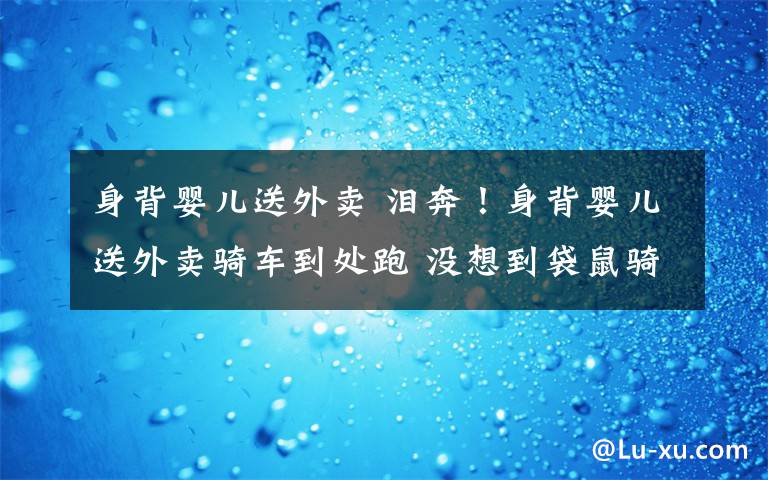 身背嬰兒送外賣 淚奔！身背嬰兒送外賣騎車到處跑 沒想到袋鼠騎手背后真相竟是這