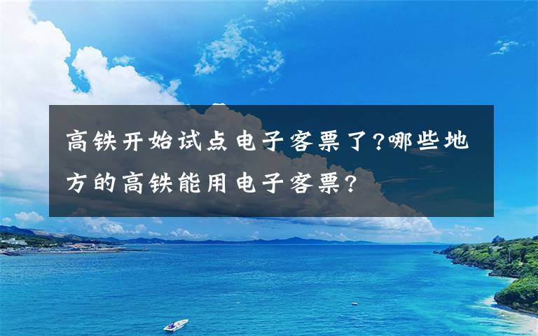 高鐵開始試點電子客票了?哪些地方的高鐵能用電子客票?