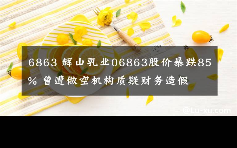 6863 輝山乳業(yè)06863股價(jià)暴跌85% 曾遭做空機(jī)構(gòu)質(zhì)疑財(cái)務(wù)造假