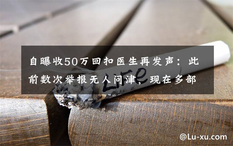 自曝收50萬回扣醫(yī)生再發(fā)聲：此前數(shù)次舉報(bào)無人問津，現(xiàn)在多部門介入調(diào)查 到底是什么狀況？