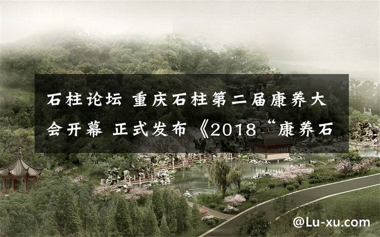 石柱論壇 重慶石柱第二屆康養(yǎng)大會開幕 正式發(fā)布《2018“康養(yǎng)石柱”白皮書》