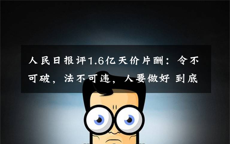 人民日?qǐng)?bào)評(píng)1.6億天價(jià)片酬：令不可破，法不可違，人要做好 到底是什么狀況？