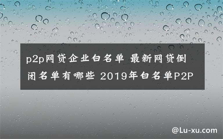 p2p網(wǎng)貸企業(yè)白名單 最新網(wǎng)貸倒閉名單有哪些 2019年白名單P2P平臺盤點