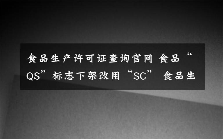 食品生產(chǎn)許可證查詢官網(wǎng) 食品“QS”標(biāo)志下架改用“SC” 食品生產(chǎn)許可證編號怎么看