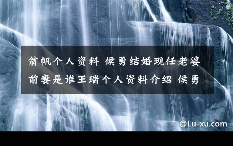 翁帆個(gè)人資料 侯勇結(jié)婚現(xiàn)任老婆前妻是誰(shuí)王瑞個(gè)人資料介紹 侯勇結(jié)過(guò)幾次婚