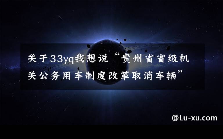 關(guān)于33yq我想說“貴州省省級(jí)機(jī)關(guān)公務(wù)用車制度改革取消車輛”拍賣公告