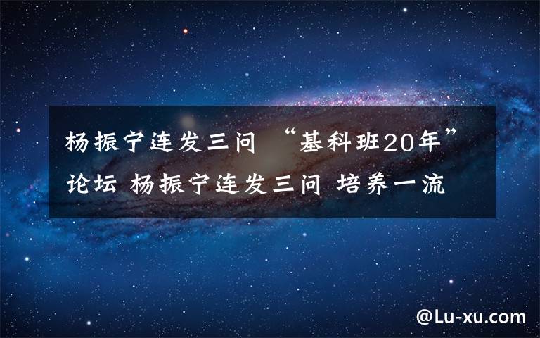 楊振寧連發(fā)三問 “基科班20年”論壇 楊振寧連發(fā)三問 培養(yǎng)一流科學(xué)家是否不太成功？