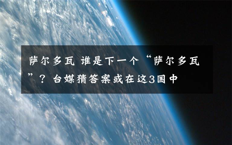 薩爾多瓦 誰是下一個(gè)“薩爾多瓦”？臺媒猜答案或在這3國中