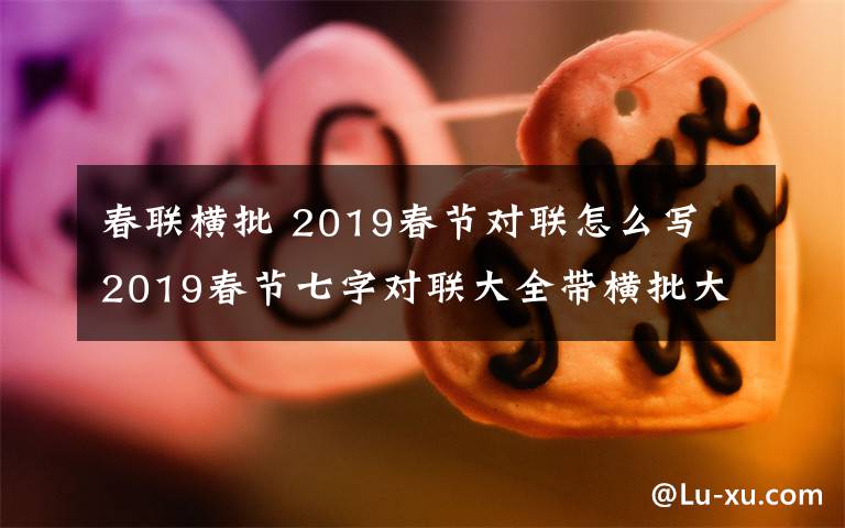 春聯(lián)橫批 2019春節(jié)對聯(lián)怎么寫 2019春節(jié)七字對聯(lián)大全帶橫批大全