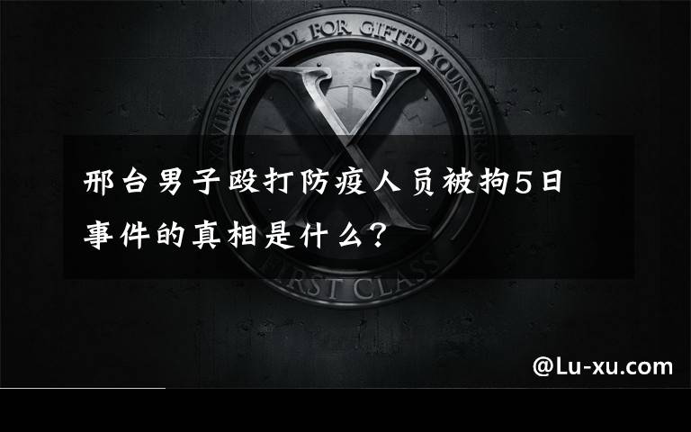 邢臺(tái)男子毆打防疫人員被拘5日 事件的真相是什么？