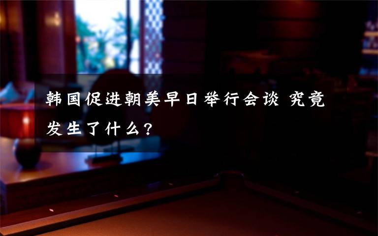 韓國促進(jìn)朝美早日舉行會(huì)談 究竟發(fā)生了什么?