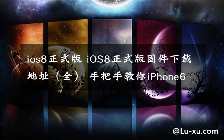 ios8正式版 iOS8正式版固件下載地址（全） 手把手教你iPhone6如何升級(jí)到iOS8