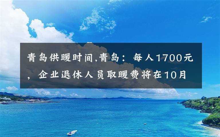 青島供暖時(shí)間,青島：每人1700元，企業(yè)退休人員取暖費(fèi)將在10月份發(fā)放, 你怎么看？