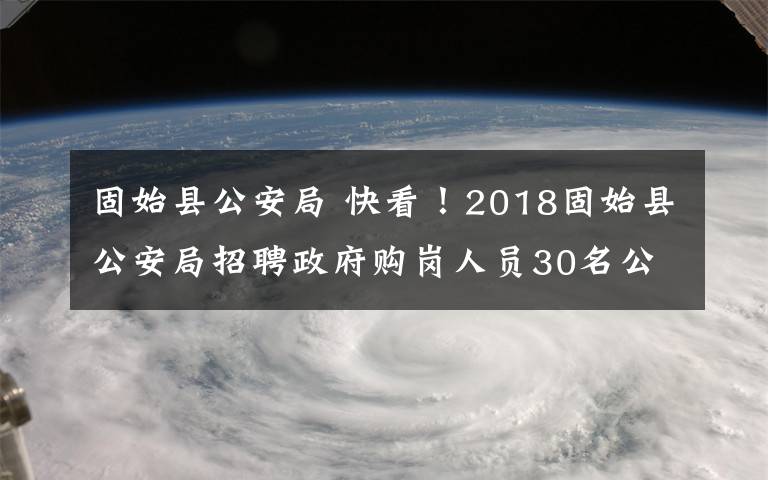 固始縣公安局 快看！2018固始縣公安局招聘政府購(gòu)崗人員30名公告