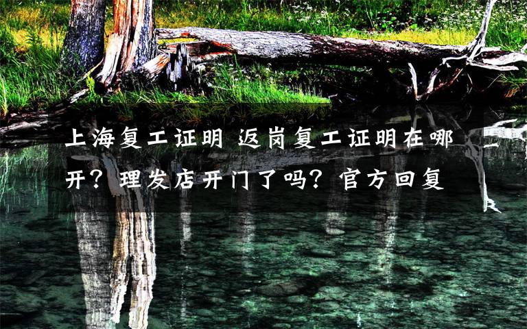 上海復(fù)工證明 返崗復(fù)工證明在哪開？理發(fā)店開門了嗎？官方回復(fù)了