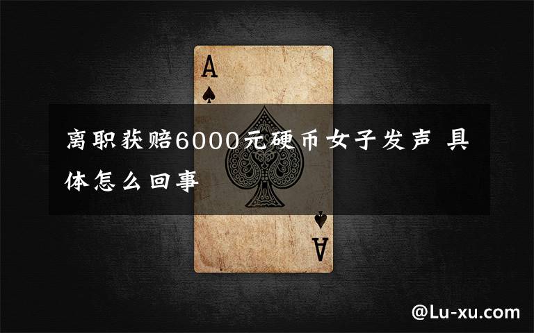 離職獲賠6000元硬幣女子發(fā)聲 具體怎么回事