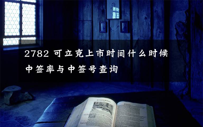 2782 可立克上市時間什么時候 中簽率與中簽號查詢