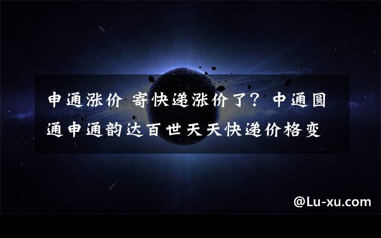 申通漲價 寄快遞漲價了？中通圓通申通韻達(dá)百世天天快遞價格變了