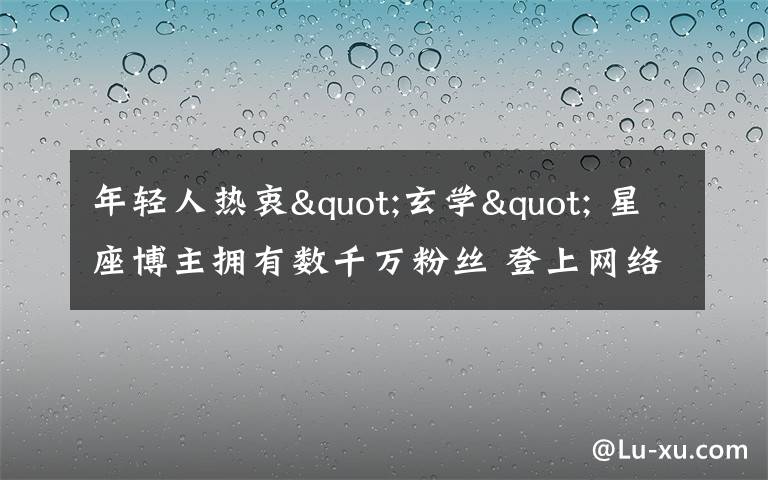 年輕人熱衷"玄學(xué)" 星座博主擁有數(shù)千萬(wàn)粉絲 登上網(wǎng)絡(luò)熱搜了！