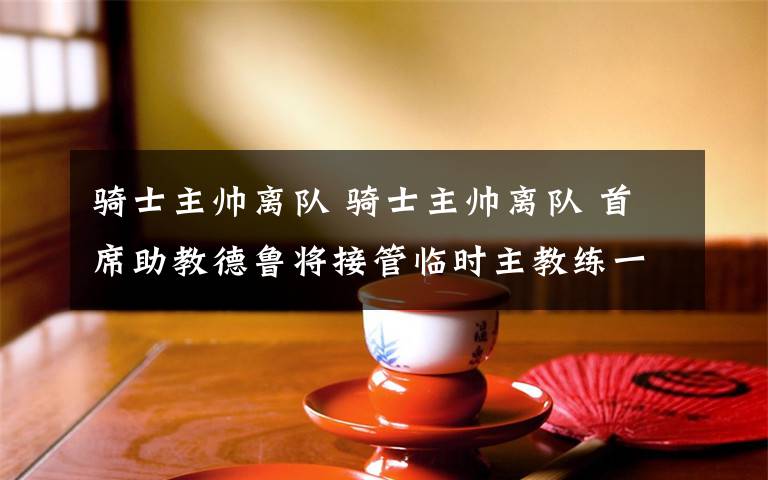 騎士主帥離隊(duì) 騎士主帥離隊(duì) 首席助教德魯將接管臨時(shí)主教練一職