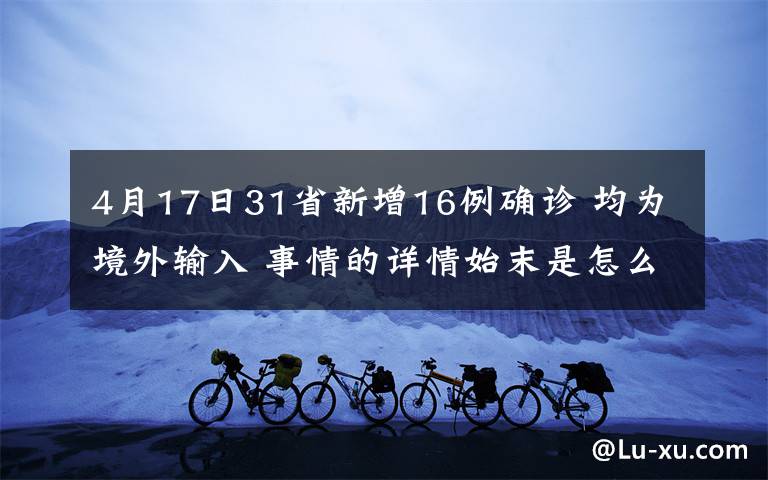 4月17日31省新增16例確診 均為境外輸入 事情的詳情始末是怎么樣了！