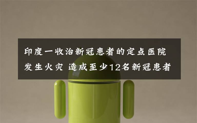 印度一收治新冠患者的定點醫(yī)院發(fā)生火災 造成至少12名新冠患者死亡 事情經(jīng)過真相揭秘！