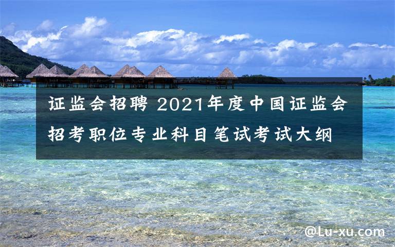 證監(jiān)會招聘 2021年度中國證監(jiān)會招考職位專業(yè)科目筆試考試大綱（法律類）