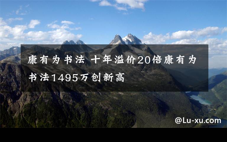 康有為書法 十年溢價20倍康有為書法1495萬創(chuàng)新高