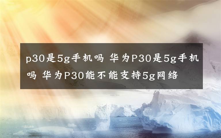 p30是5g手機(jī)嗎 華為P30是5g手機(jī)嗎 華為P30能不能支持5g網(wǎng)絡(luò)