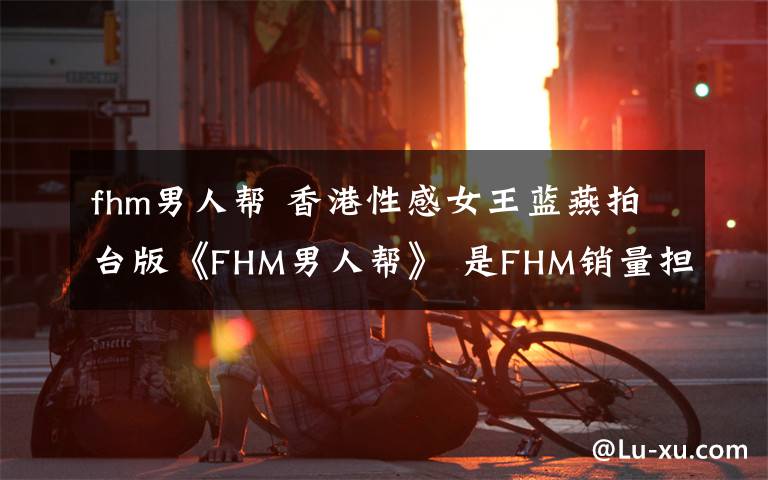 fhm男人幫 香港性感女王藍(lán)燕拍臺(tái)版《FHM男人幫》 是FHM銷量擔(dān)當(dāng)