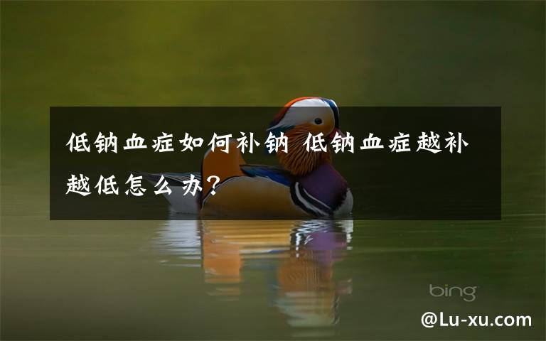 低鈉血癥如何補(bǔ)鈉 低鈉血癥越補(bǔ)越低怎么辦？