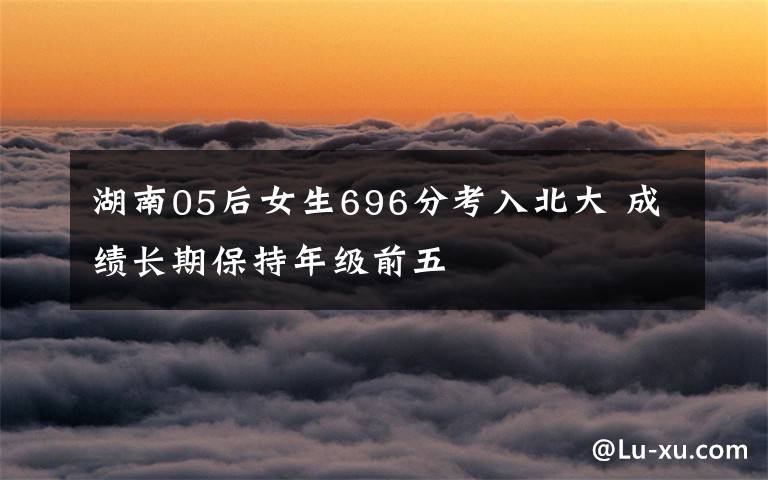 湖南05后女生696分考入北大 成績長期保持年級前五